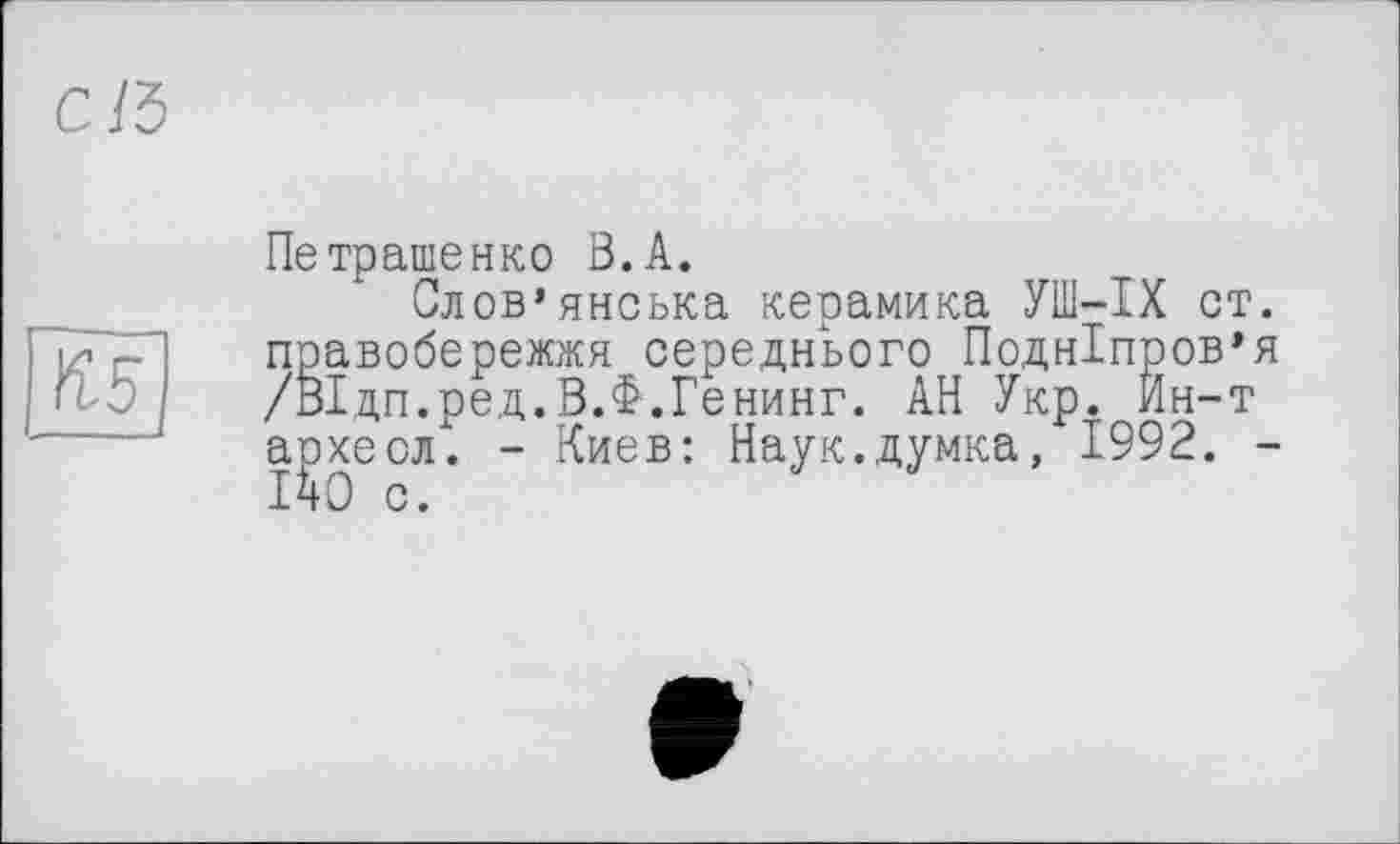 ﻿45
Петрашенко В. А.
Слов’янська керамика УШ-IX ст. правобережжя середнього Подніпров’я /ВІдп.ред.В.Ф-.Генинг. АН Укр. Ин-т аізхеол. - Киев: Наук.думка, 1992. -